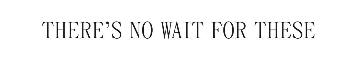 THERE'S NO WAIT FOR THESE