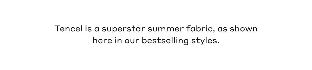 Tencel is a superstar summer fabric, as shown here in our bestselling styles.