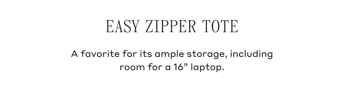 EASY ZIPPER TOTE A favorite for its ample storage, including room for a 16" laptop.