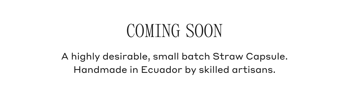 Coming Soon A highly desirable, small batch Straw Capsule. Handmade in Ecuador by skilled artisans.