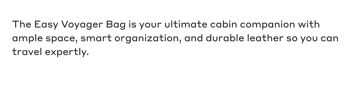 The Easy Voyager Bag is our ultimate cabin companion with ample space, smart organization, and durable leather so you can travel expertly.