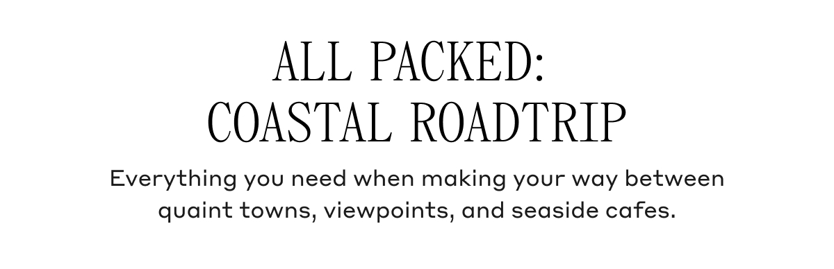 ALL PACKED: COASTAL ROADTRIP Everything you need when making your way between quaint towns, viewpoints, and seaside cafes.