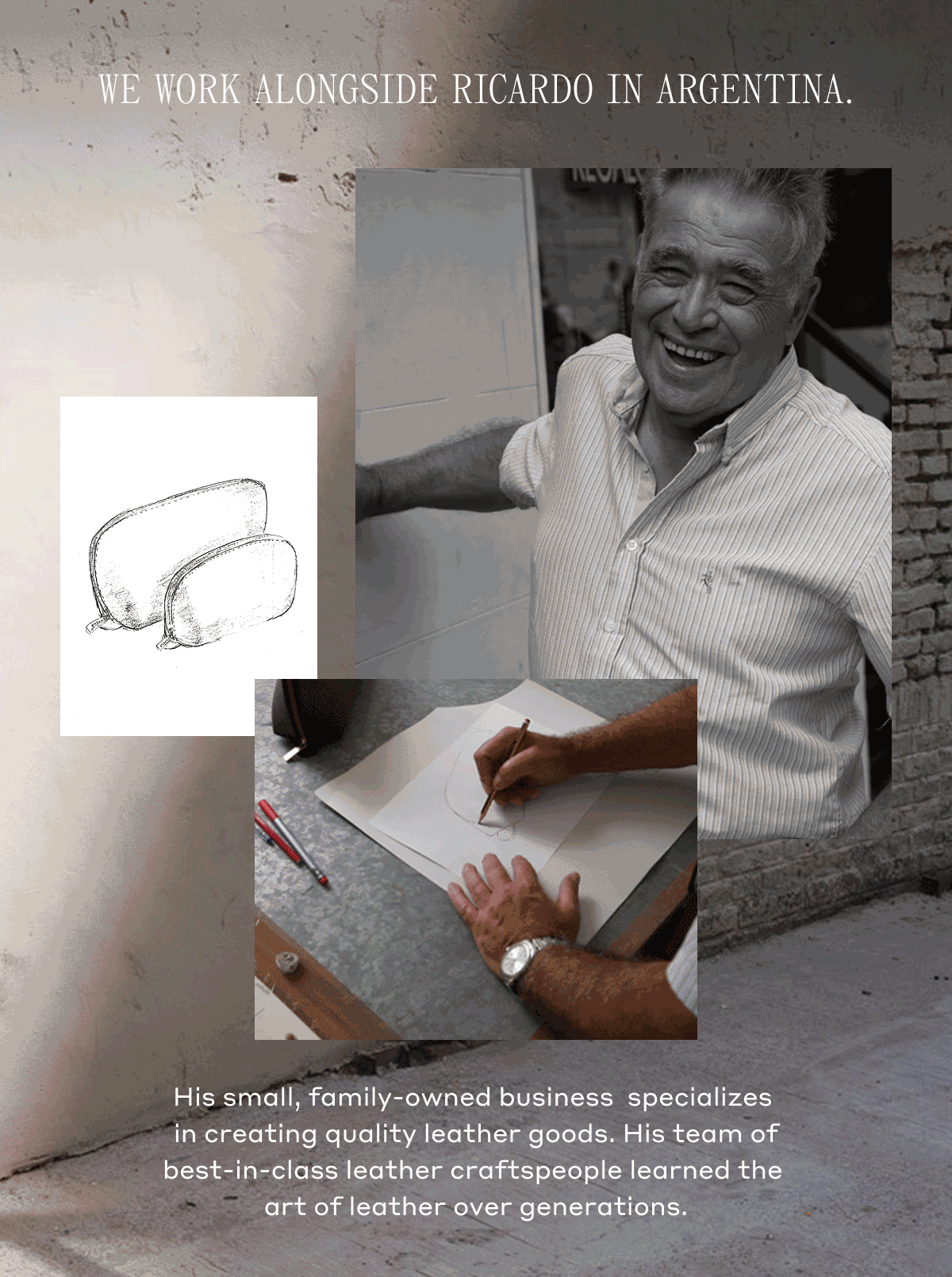 WE WORK ALONGSIDE RICARDO IN ARGENTINA. His small, family-owned business specializes in creating quality leather goods. His team of best-in-class leather craftspeople learned the art of leather over generations.