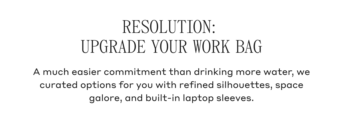 RESOLUTION: UPGRADE YOUR WORK BAG A much easier commitment than drinking more water, we curated options for you with refined silhouettes, space galore, and built-in laptop sleeves.