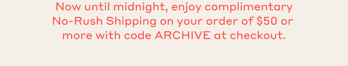 Now until midnight, enjoy complimentary N-Rush Shipping on your order of $50 or more with code ARCHIVE at checkout.