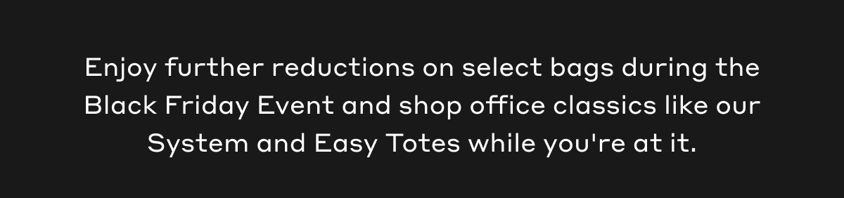 Enjoy further reductions on select bags during the Black Friday Event and shop office classics like our System and Easy Totes while you're at it.