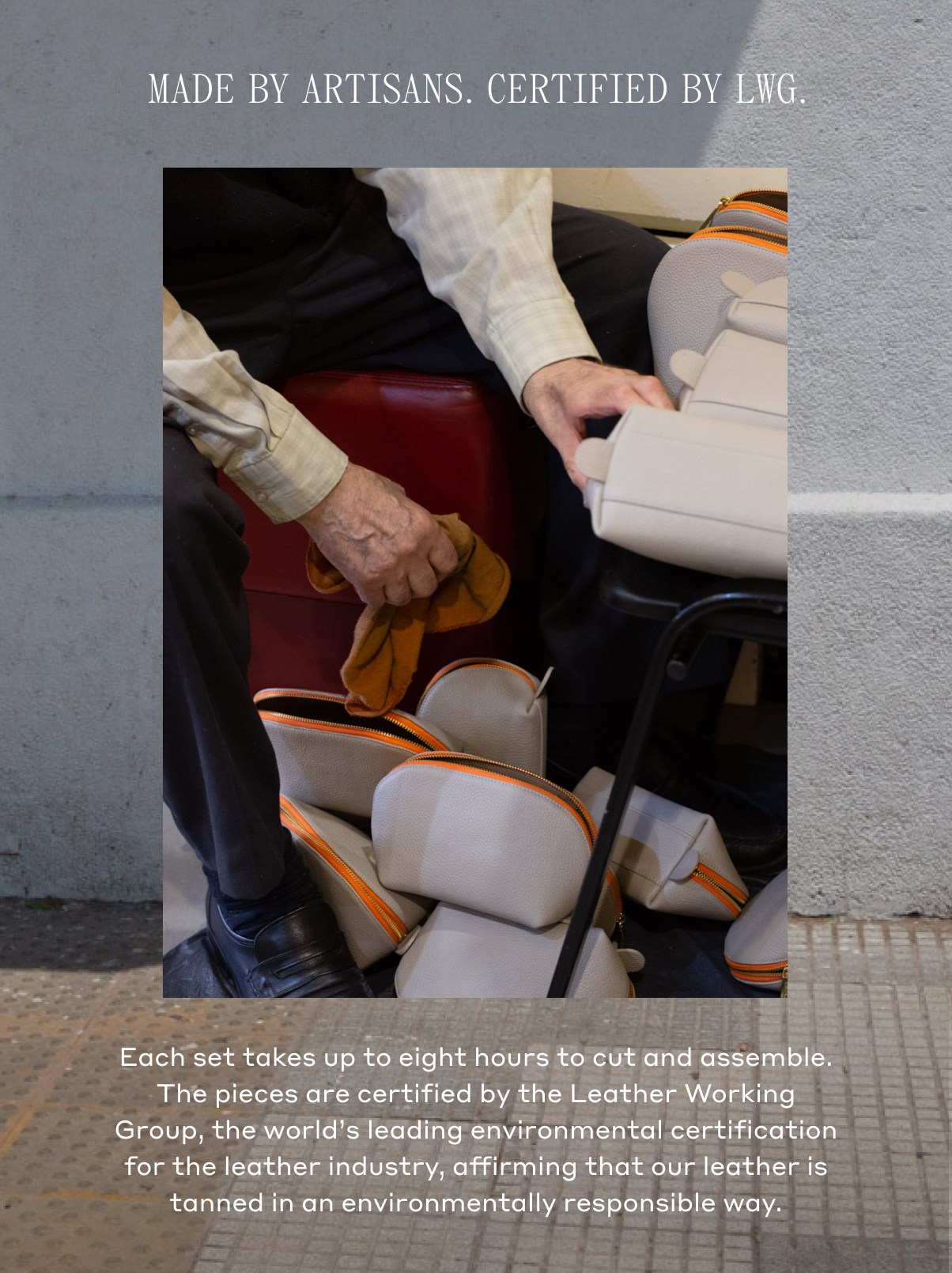 MADE BY ARTISANS. CERTIFIED BY LWG. Each set takes up to eight hours to cut and assemble. The pieces are certified by the Leather Working Group, the world's leading environmental certification for the leather industry, affirming that our leather is tanned in an environmentally responsible way.