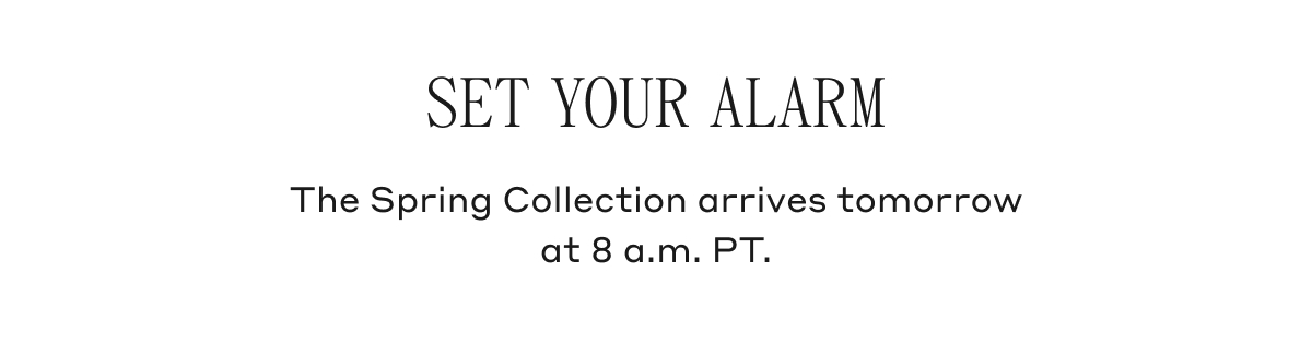 SET YOUR ALARM The Spring Collection arrives tomorrow at 8 a.m. PT.