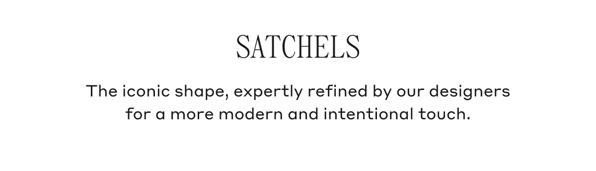 SATCHELS The iconic shape, expertly refined by our designers for a more modern and intentional touch.