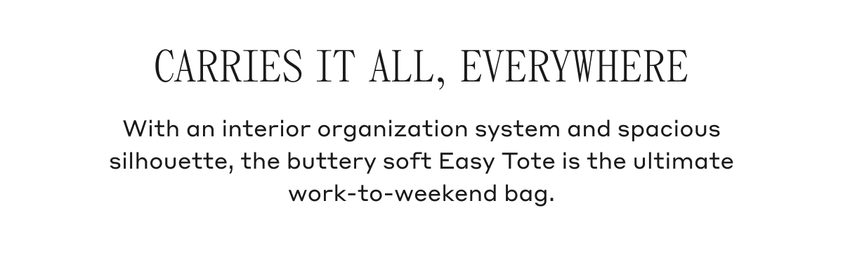 CARRIES IT ALL, EVERYWHERE With an interior organization system and spacious silhouette, the buttery soft Easy Tot is the ultimate work-to-weekend bag.