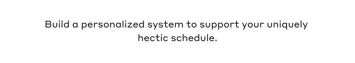 Build a personalized system to support your uniquely hectic schedule.
