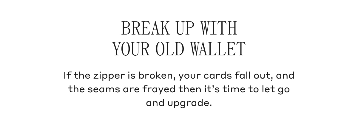 BREAK UP WITH YOUR OLD WALLET If the zipper is broken, your cards fall out, and the seams are frayed then it's time to let go and upgrade.