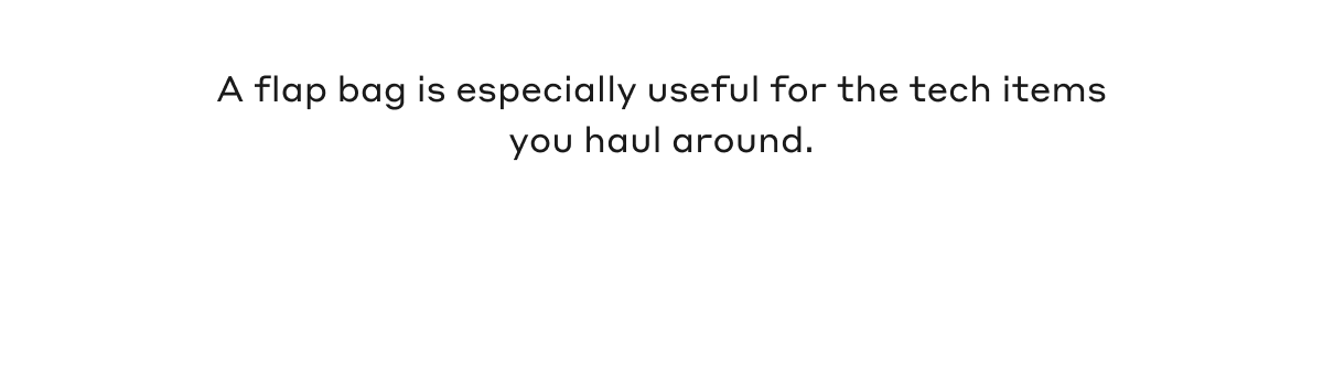 A flap bag is especially useful for the tech items you hail around.