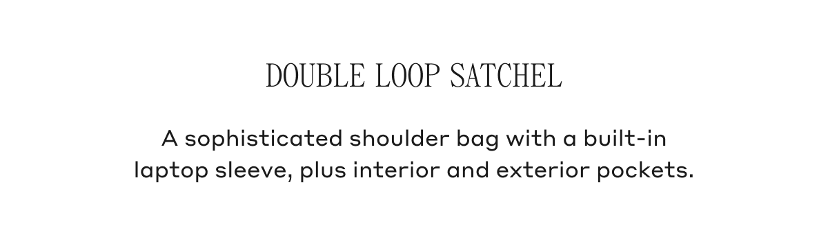 Double Loop Satchel A sophisticated shoulder bag with a built-in laptop sleeve, plus interior and exterior pockets.