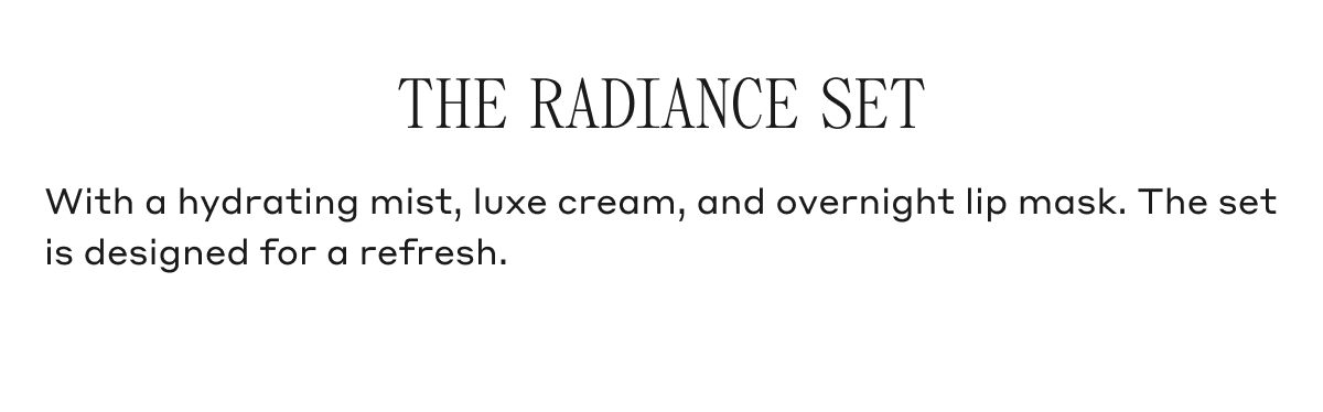 THE RADIANCE SET With a hydrating mist, luxe cream, and overnight lip mask. The set is designed for a refresh.
