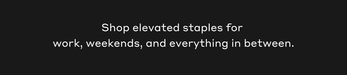 Shop elevated staples for work, weekends, and everything in between.