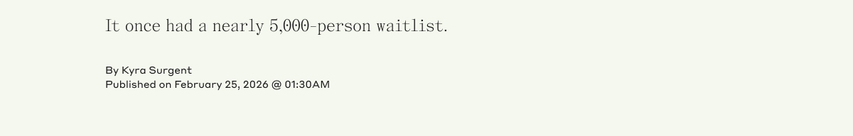 It once had a nearly 5,000-person waitlist. By Kyra Surgent Published on February 25, 2026 @01:30AM