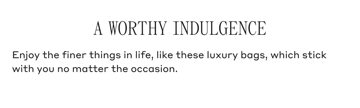A WORTHY INDULGENCE Enjoy the finer things in life, like these luxury bags, which stick with you no matter the occasion.