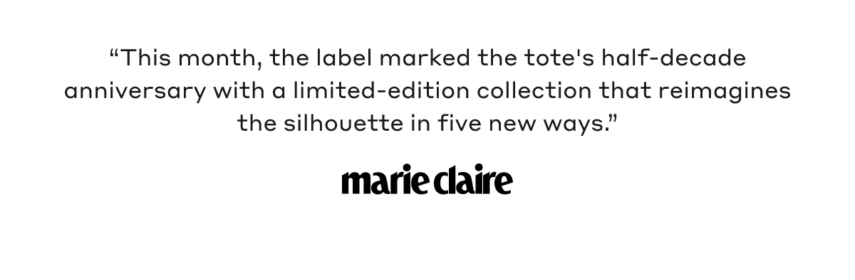 "This month, the label marked the tote's half-decade anniversary with a limited-edition collection that reimagines the silhouette in five new ways."