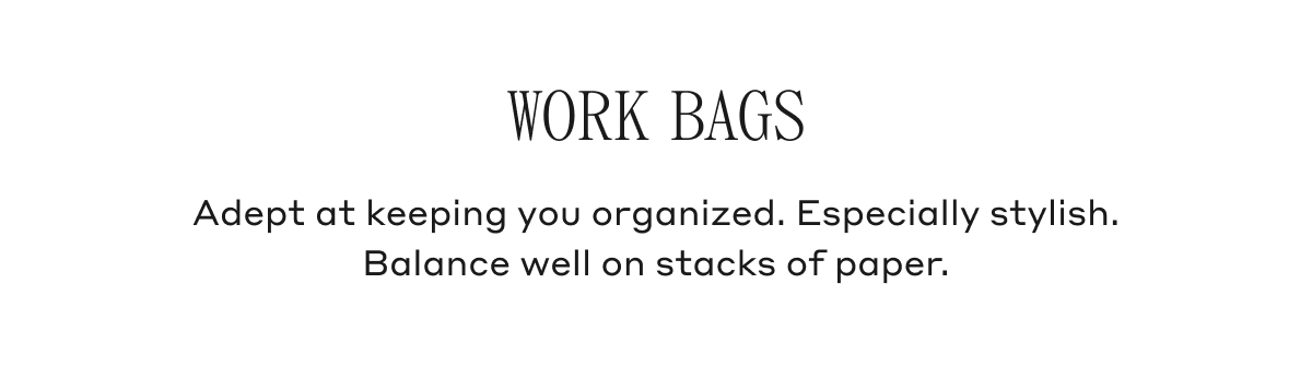 Work Bags Adept at keeping you organized. Especially stylish. Balanced well on stacks of paper.