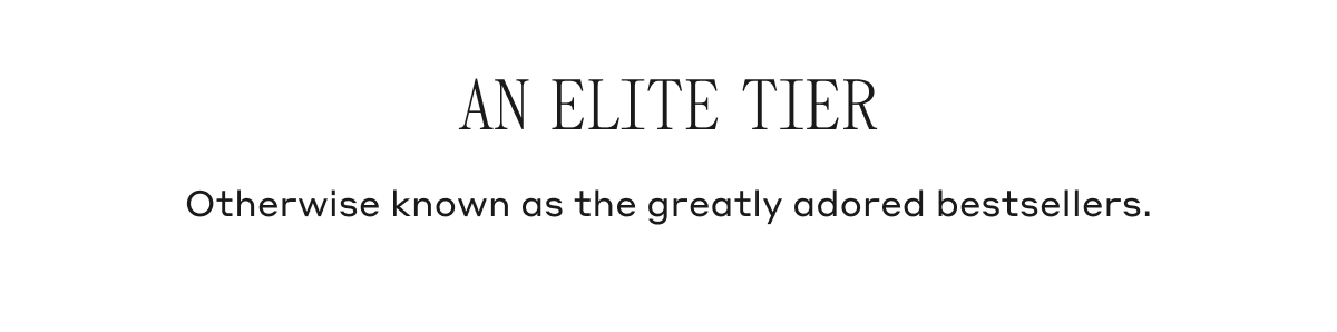 AN ELITE TIER Otherwise known as the greatly adored bestsellers.