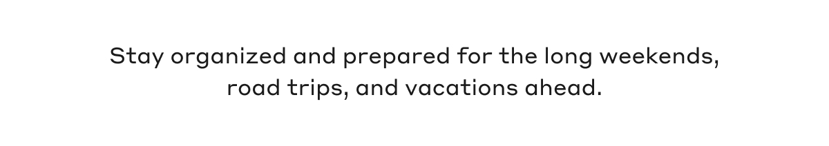 Stay organized and prepared for the long weekends, road trips, and vacations ahead.