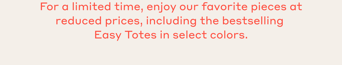 Enjoy exclusive early access to our favorite pieces at reduced prices, including the bestselling Easy Totes in select colors.