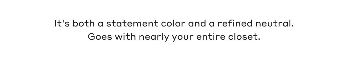 It's both a statement color and a refined neutral. Goes with nearly your entire closet.