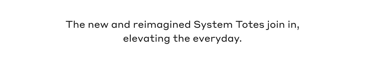 Thew new and reimagined System Totes join in, elevating the everyday.