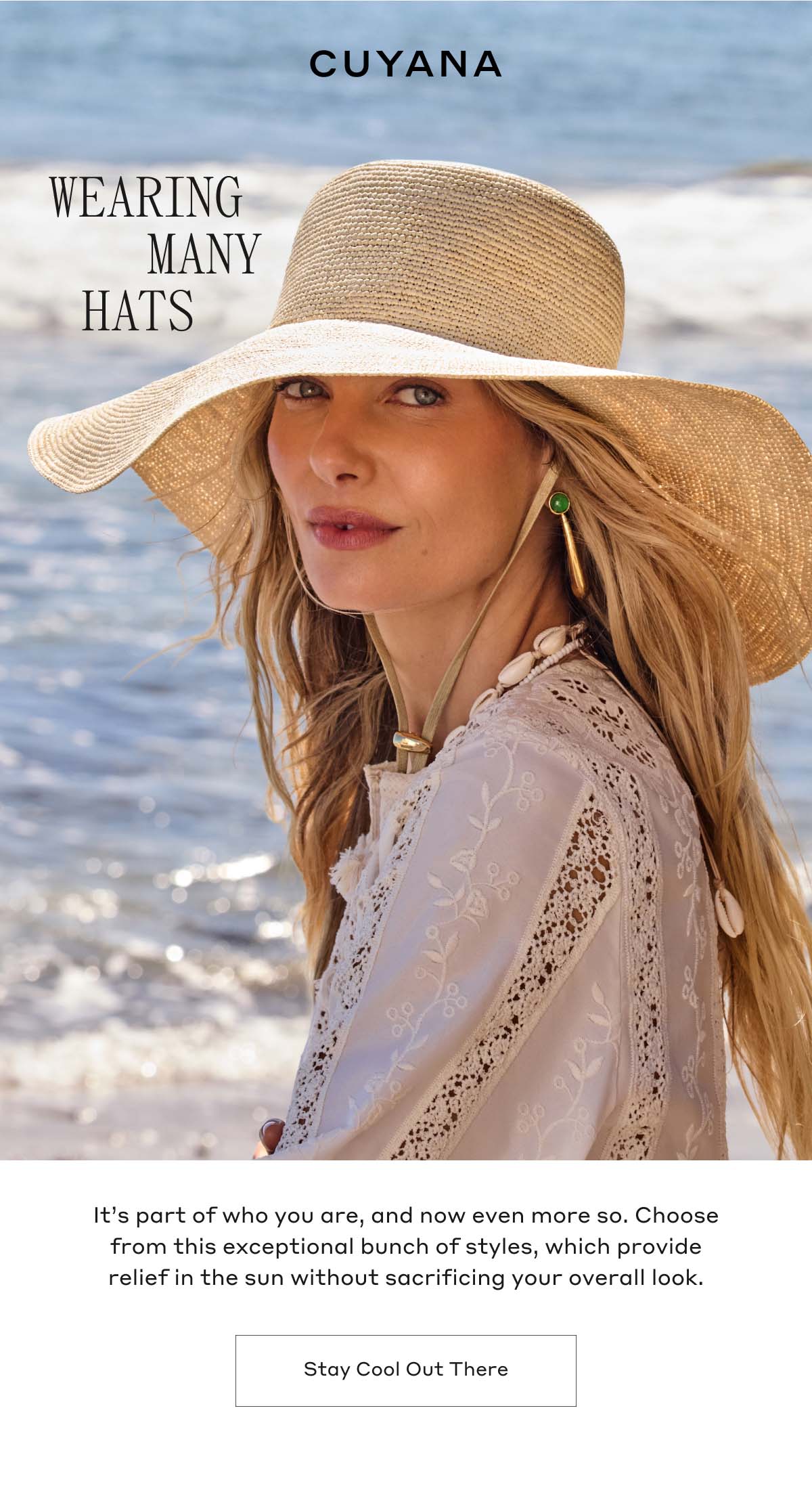 CUYANA WEARING MANY HATS It's part of who you are, and now even more so. Choose from this exceptional bunch of styles, which provide relief in the sun without sacrificing your overall look. Stay Cool Out There