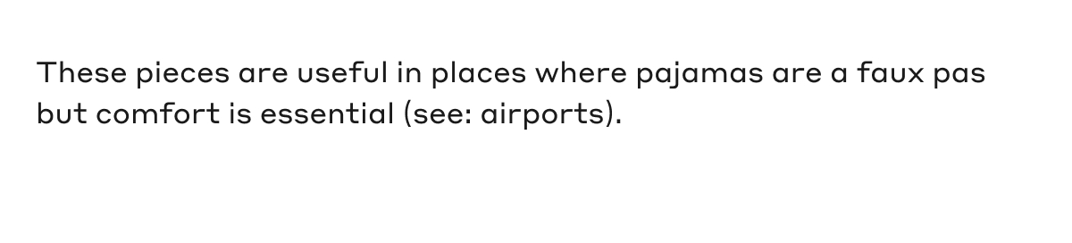 These pieces are useful in places where pajamas are a faux pas but comfort is essential (see: airports).