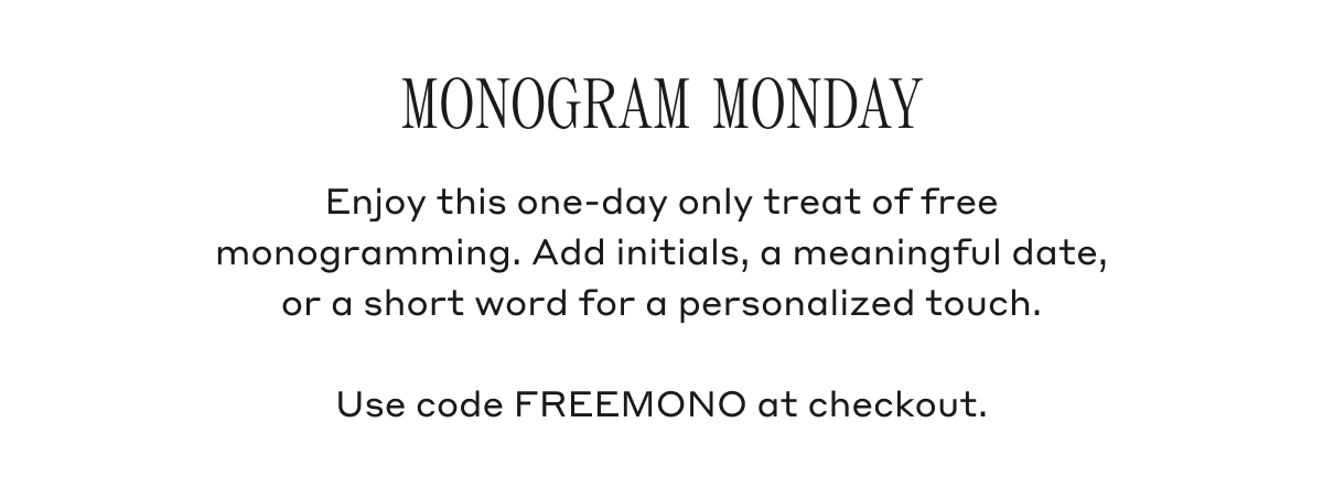 MONOGRAM MONDAY Enjoy this one-day only treat of free monogramming. Add initials, a. meaningful date, or a short word for a personalized touch. Use code FREEMONO at checkout.