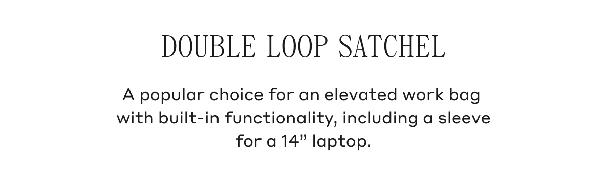 DOUBLE LOOP SATCHEL A popular choice for an elevated work bag with built-in functionality, including a sleeve for a 14" laptop.