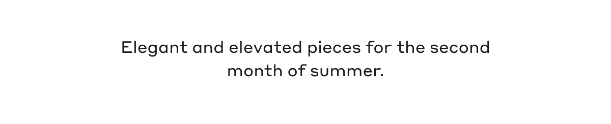 Elegant and elevated pieces for the second month of summer.