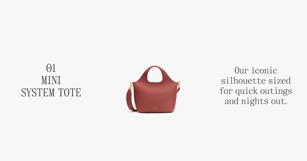01 MINI SYSTEM TOTE Our iconic silhouette sized for quick outings and nights out.