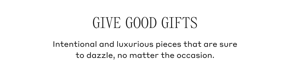 GIVE GOOD GIFTS Intentional and luxurious pieces that are sure to dazzle, no matter the occasion.