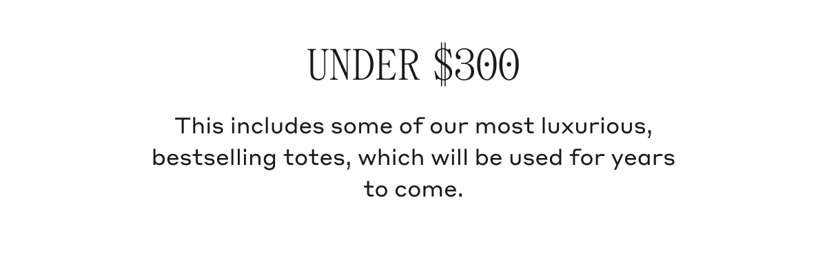 UNDER $300 This includes some of our most luxurious, bestselling totes, which will be used for years to come.