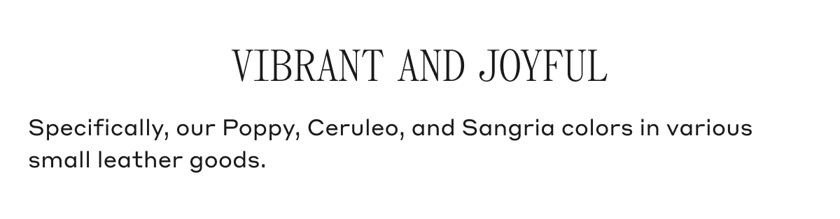 VIBRANT AND JOYFUL Specifically, our Poppy, Ceruleo, and Sangria colors in various small leather goods.