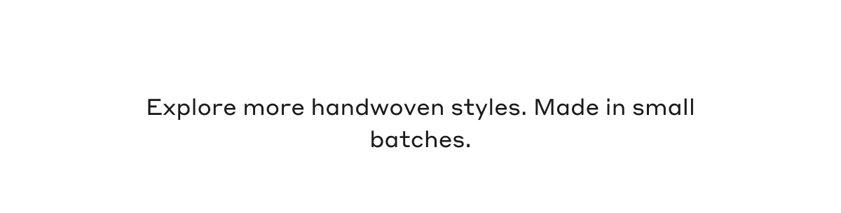 Explore more handwoven styles. Made in small batches.