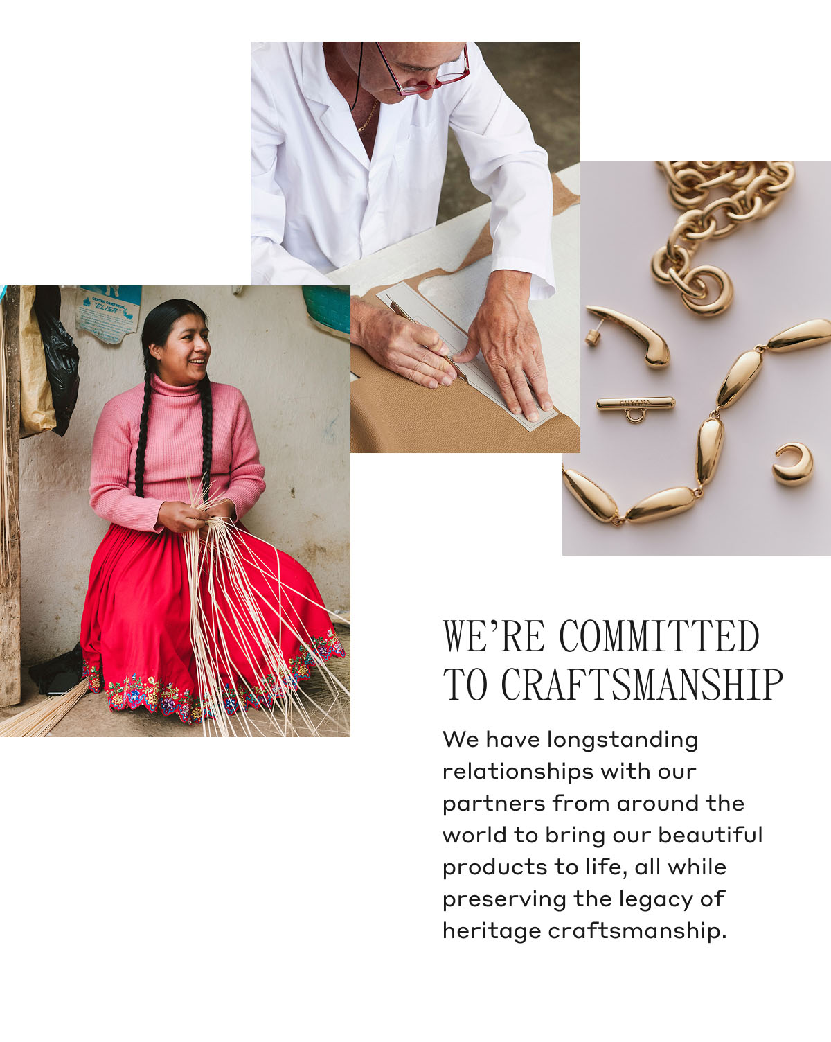 WE'RE COMMITTED TO CRAFTSMANSHIP We have longstanding relationships with our partners from around the world to bring our beautiful products to life, all while preserving the legacy of heritage craftsmanship.