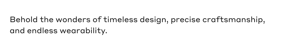 Behold the wonders of timeless design, precise craftsmanship, and endless wearability.