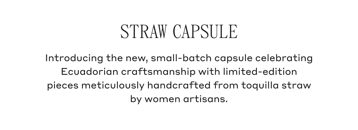 Straw Capsule Introducing the new, small-batch capsule celebrating Ecuadorian craftsmanship with limited-edition pieces meticulously handcrafted from toquilla straw by women artisans.