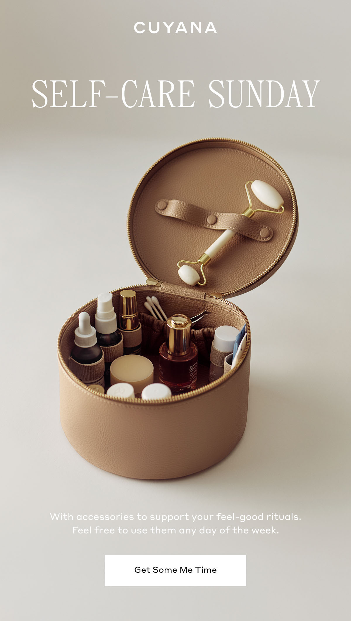 CUYANA SELF-CARE SUNDAY With accessories to support your feel-good rituals. Feel free to use them any day of the week. Get Some Me Time
