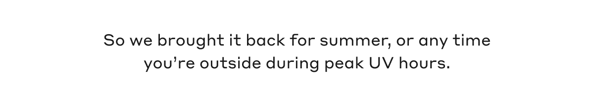 So we brought it back for summer, or any time you're outside during the peak UV hours.