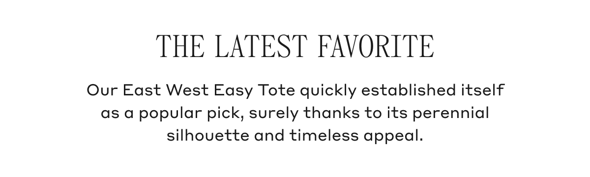 THE LATEST FAVORITE Our East West Easy Tote quickly established itself as a popular pick, surely thanks to its perennial silhouette and timeless appeal.