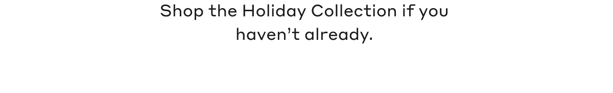 Shop the Holiday Collection if you haven't already.