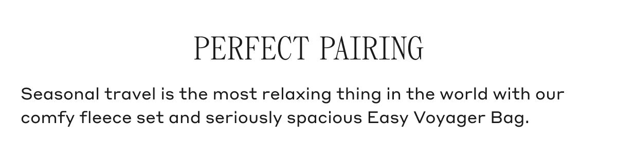 PERFECT PAIRING Seasonal travel is the most relaxing thing in the world with our comfy fleece set and seriously spacious Easy Voyager Bag.