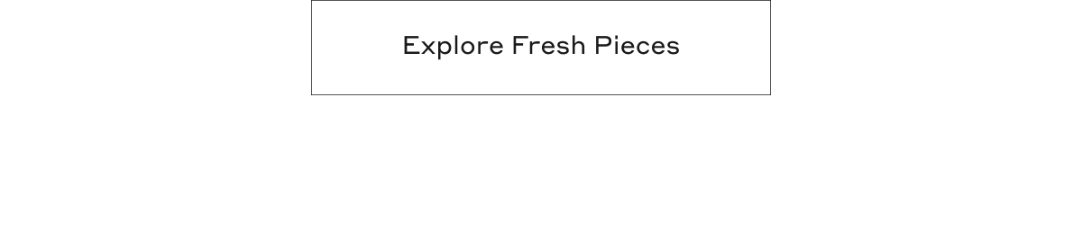 Explore Fresh Pieces