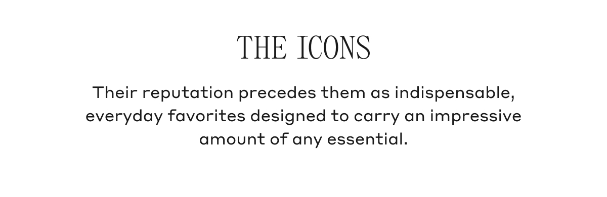 THE ICONS Their reputation precedes them as indispensable, everyday favorites designed to carry an impressive amount of any essential.