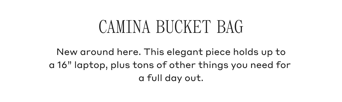 CAMINA BUCKET BAG New around here. This elegant piece holds up to a 16" laptop, plus tons of other things you need for a full day out.